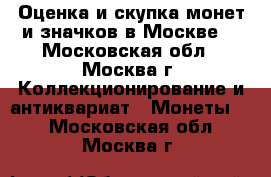 Оценка и скупка монет и значков в Москве. - Московская обл., Москва г. Коллекционирование и антиквариат » Монеты   . Московская обл.,Москва г.